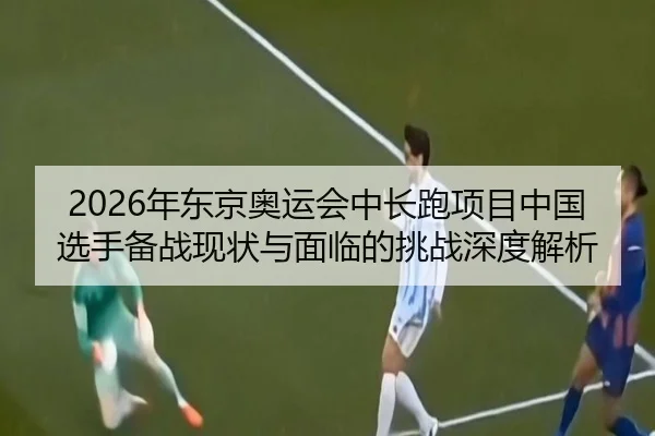 2026年东京奥运会中长跑项目中国选手备战现状与面临的挑战深度解析 | 6686 SPORTS